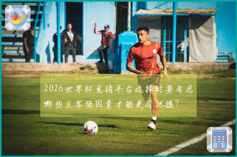 2026世界杯竞猜平台选择时要考虑哪些主客场因素才能更有把握？