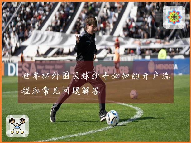 世界杯外围买球新手必知的开户流程和常见问题解答