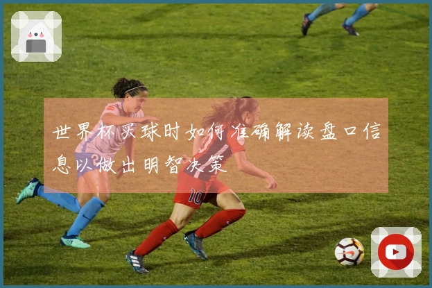 世界杯买球时如何准确解读盘口信息以做出明智决策