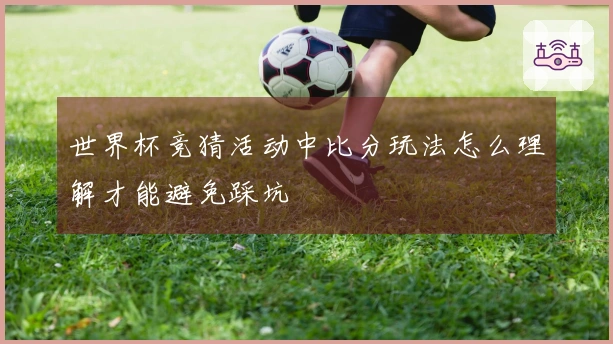 世界杯竞猜活动中比分玩法怎么理解才能避免踩坑