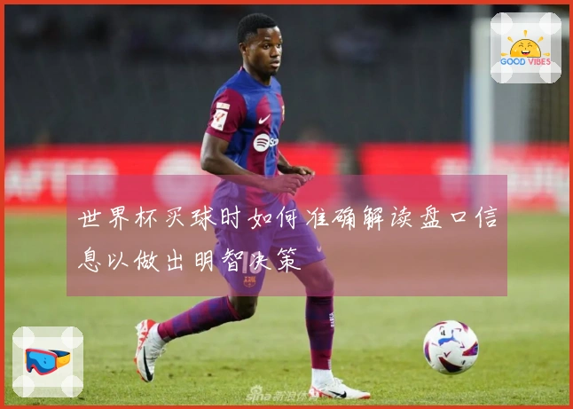 世界杯买球时如何准确解读盘口信息以做出明智决策