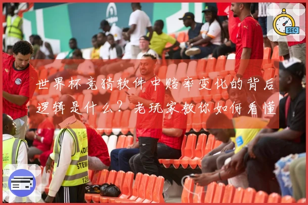 世界杯竞猜软件中赔率变化的背后逻辑是什么？老玩家教你如何看懂分析