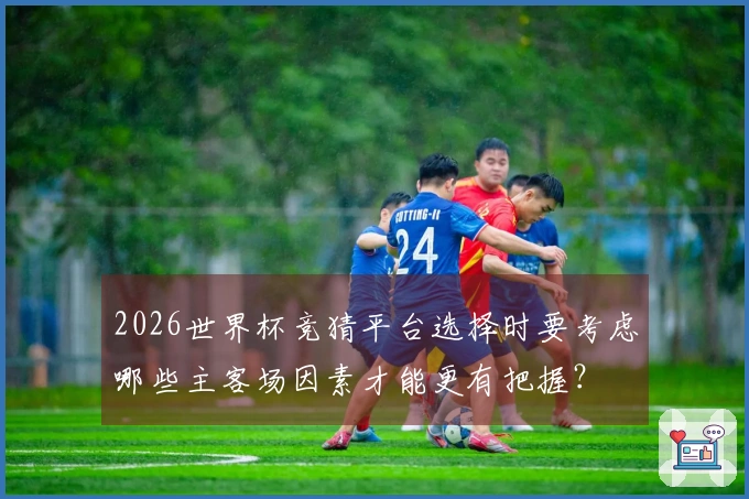 2026世界杯竞猜平台选择时要考虑哪些主客场因素才能更有把握？