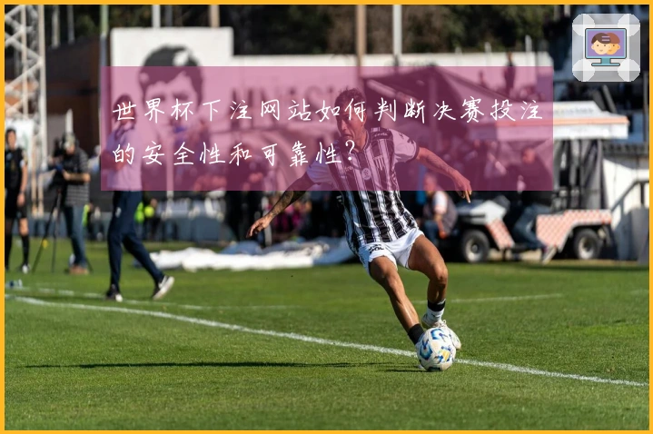世界杯下注网站如何判断决赛投注的安全性和可靠性？