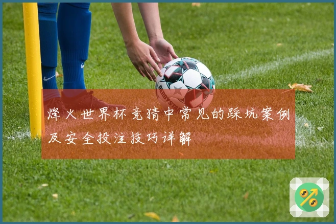 烽火世界杯竞猜中常见的踩坑案例及安全投注技巧详解