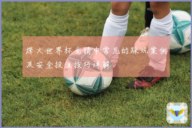 烽火世界杯竞猜中常见的踩坑案例及安全投注技巧详解